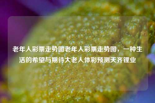 老年人彩票走势图老年人彩票走势图，一种生活的希望与期待大老人体彩预测天齐锂业