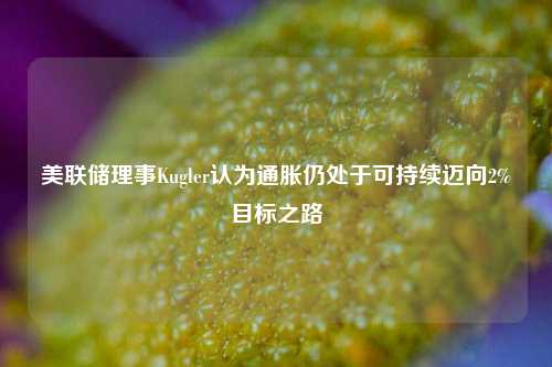 美联储理事Kugler认为通胀仍处于可持续迈向2%目标之路