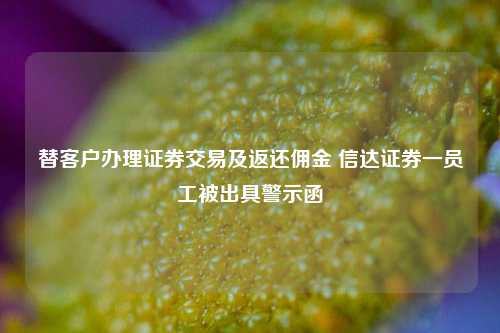 替客户办理证券交易及返还佣金 信达证券一员工被出具警示函