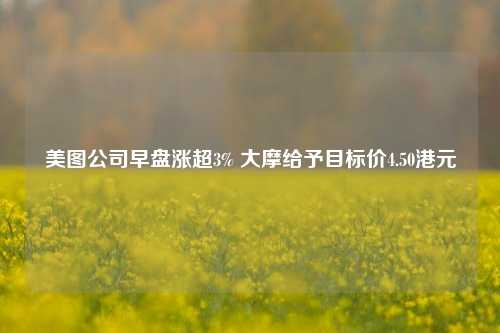 美图公司早盘涨超3% 大摩给予目标价4.50港元