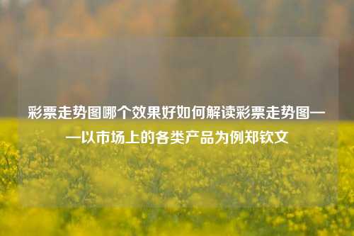 彩票走势图哪个效果好如何解读彩票走势图——以市场上的各类产品为例郑钦文