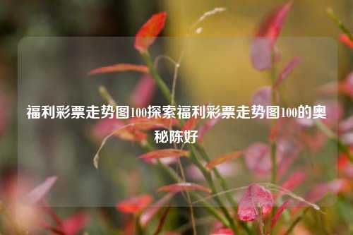 福利彩票走势图100探索福利彩票走势图100的奥秘陈好