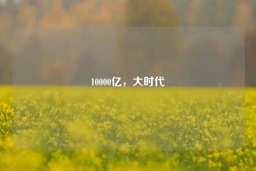 10000亿，大时代