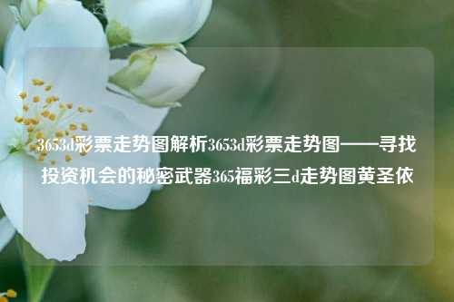 3653d彩票走势图解析3653d彩票走势图——寻找投资机会的秘密武器365福彩三d走势图黄圣依