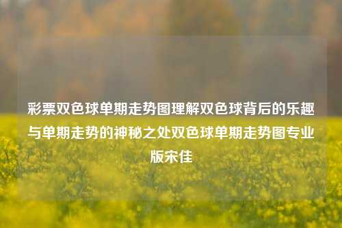 彩票双色球单期走势图理解双色球背后的乐趣与单期走势的神秘之处双色球单期走势图专业版宋佳