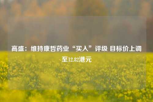 高盛：维持康哲药业“买入”评级 目标价上调至12.82港元