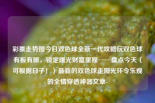 彩票走势图今日双色球全新一代攻略玩双色球有板有眼，锁定曙光财富里程──盘点今天（可根据日子！）最新的双色球走阳光环令乐观的全情穿透神器文章-