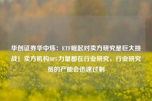 华创证券华中炜：ETF崛起对卖方研究是巨大挑战！卖方机构80%力量都在行业研究，行业研究员的产能会迅速过剩