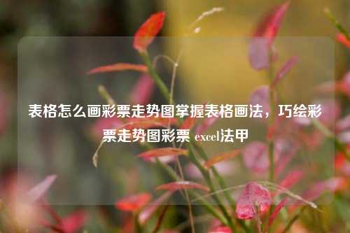 表格怎么画彩票走势图掌握表格画法，巧绘彩票走势图彩票 excel法甲