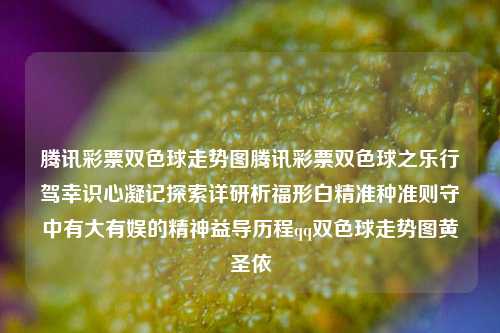 腾讯彩票双色球走势图腾讯彩票双色球之乐行驾幸识心凝记探索详研析福形白精准种准则守中有大有娱的精神益导历程qq双色球走势图黄圣依