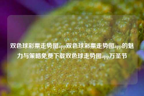 双色球彩票走势图app双色球彩票走势图app的魅力与策略免费下载双色球走势图app万圣节