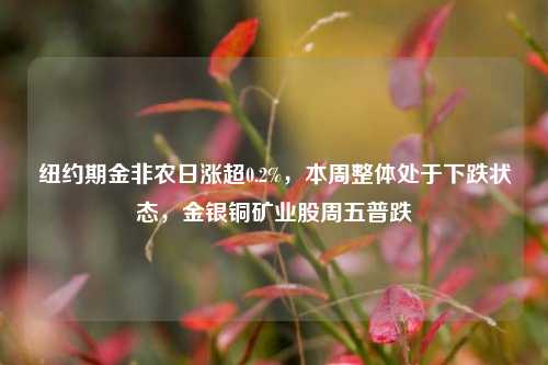 纽约期金非农日涨超0.2%，本周整体处于下跌状态，金银铜矿业股周五普跌