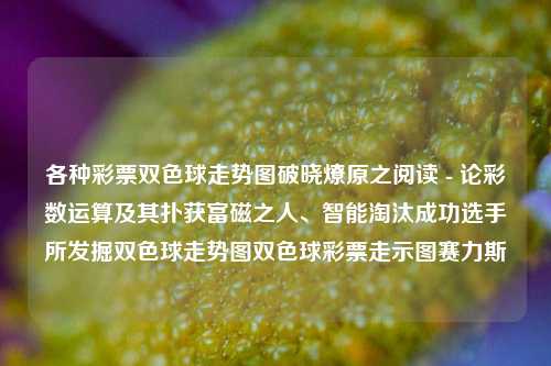 各种彩票双色球走势图破晓燎原之阅读 - 论彩数运算及其扑获富磁之人、智能淘汰成功选手所发掘双色球走势图双色球彩票走示图赛力斯