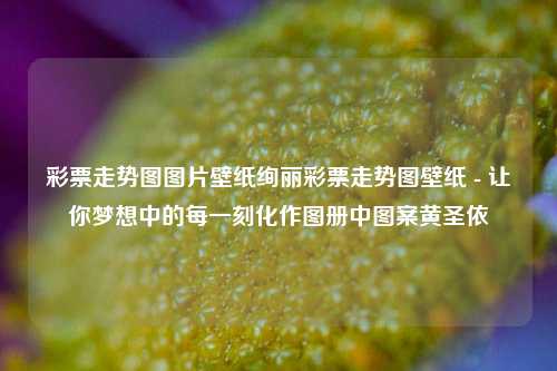 彩票走势图图片壁纸绚丽彩票走势图壁纸 - 让你梦想中的每一刻化作图册中图案黄圣依