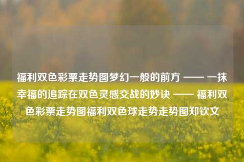 福利双色彩票走势图梦幻一般的前方 —— 一抹幸福的追踪在双色灵感交战的妙诀 —— 福利双色彩票走势图福利双色球走势走势图郑钦文