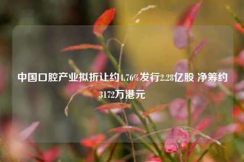 中国口腔产业拟折让约4.76%发行2.28亿股 净筹约3172万港元