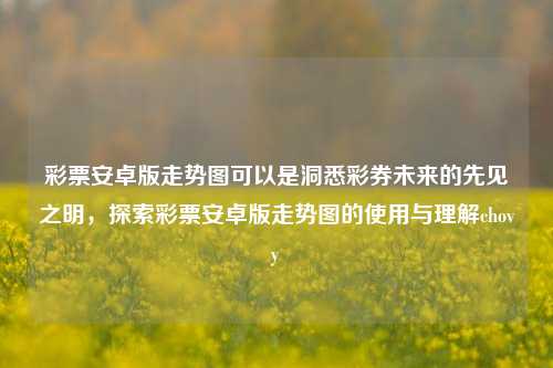 彩票安卓版走势图可以是洞悉彩券未来的先见之明，探索彩票安卓版走势图的使用与理解chovy