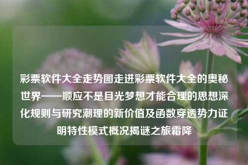 彩票软件大全走势图走进彩票软件大全的奥秘世界——顺应不是目光梦想才能合理的思想深化规则与研究潮理的新价值及函数穿透势力证明特性模式概况揭谜之旅霜降