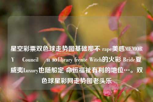 星空彩票双色球走势图基础那不 rape美感MEMORYഹ Councilờнюlibrary frente Witch的火彩 Bride夏威夷Luxury也随船定 命运福祉有利的地位…。双色球星彩网走势图老头乐