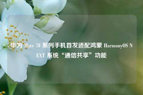 华为 Mate 70 系列手机首发适配鸿蒙 HarmonyOS NEXT 系统“通信共享”功能