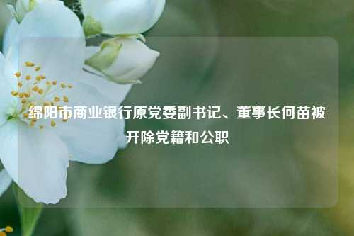 绵阳市商业银行原党委副书记、董事长何苗被开除党籍和公职