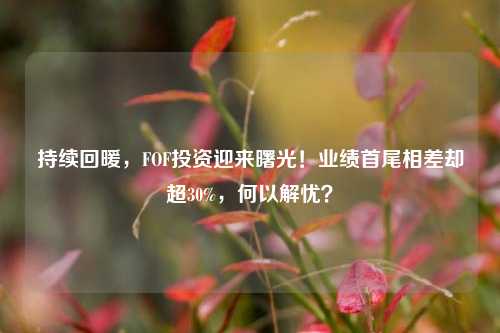 持续回暖，FOF投资迎来曙光！业绩首尾相差却超30%，何以解忧？