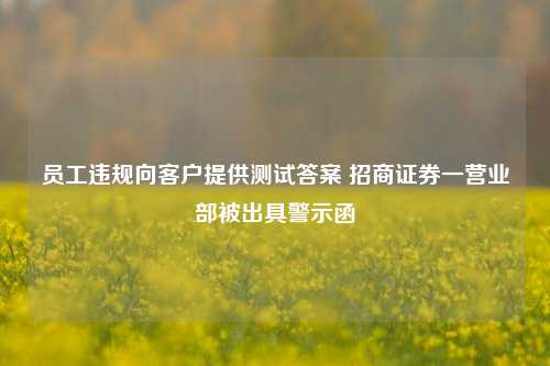 员工违规向客户提供测试答案 招商证券一营业部被出具警示函