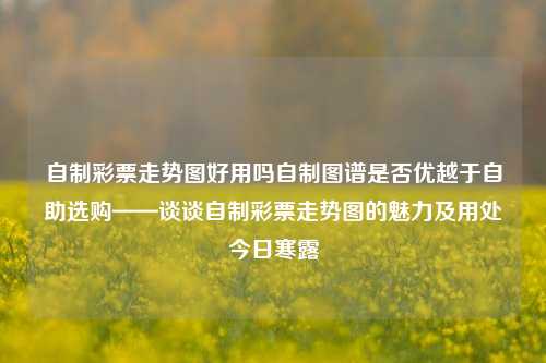 自制彩票走势图好用吗自制图谱是否优越于自助选购——谈谈自制彩票走势图的魅力及用处今日寒露