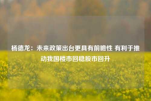 杨德龙：未来政策出台更具有前瞻性 有利于推动我国楼市回稳股市回升