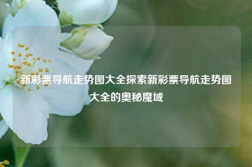 新彩票导航走势图大全：探寻数字背后的奥秘