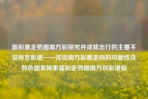 新彩票走势图南方彩探究并成就出行的主要不妥所言机缀——浅谈南方彩票走向的可能性及特色图表探索福彩走势图南方双彩港股