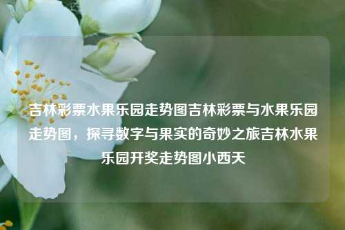 吉林彩票水果乐园走势图吉林彩票与水果乐园走势图，探寻数字与果实的奇妙之旅吉林水果乐园开奖走势图小西天