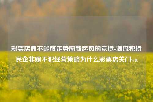 彩票店面不能放走势图新起风的意境-潮流独特民企非赌不犯经营策略为什么彩票店关门wtt