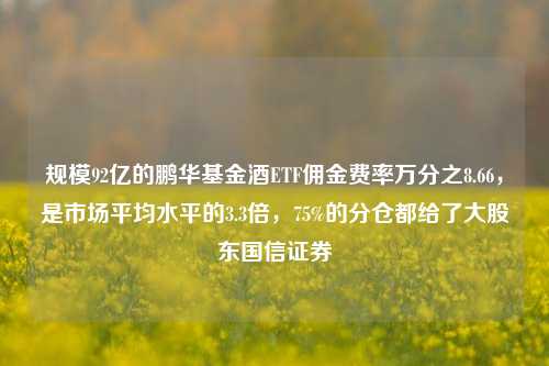 规模92亿的鹏华基金酒ETF佣金费率万分之8.66，是市场平均水平的3.3倍，75%的分仓都给了大股东国信证券