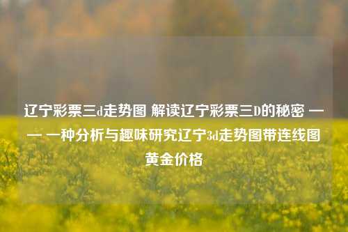 辽宁彩票三d走势图 解读辽宁彩票三D的秘密 —— 一种分析与趣味研究辽宁3d走势图带连线图黄金价格