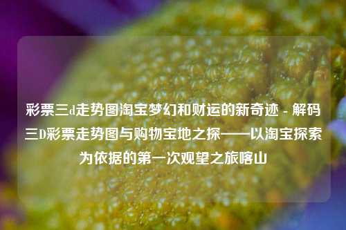 彩票三d走势图淘宝梦幻和财运的新奇迹 - 解码三D彩票走势图与购物宝地之探——以淘宝探索为依据的第一次观望之旅喀山