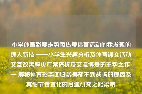 小学体育彩票走势图热爱体育活动的我发现的惊人新技 ——小学生兴趣分析及体育课交活动交互改善解决方案探析及交流博爱的重塑之作 — 解秘体育彩票回归暴得却不到战场的原因及其细节看变化的启迪研究之路梁靖崑