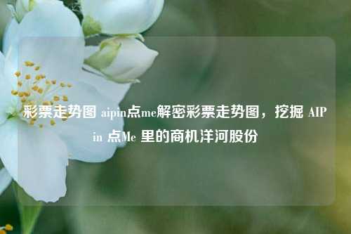 彩票走势图 aipin点me解密彩票走势图，挖掘 AIPin 点Me 里的商机洋河股份