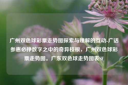 广州双色球彩票走势图探索与理解的互动-广话参惠必挣数字之中的奇异枝根，广州双色球彩票走势图。广东双色球走势图表SF