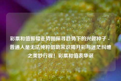 彩票和值振幅走势图探寻趋势下的兴趣种子 - 普通人是无法纯粹借助常识揭开彩与迷茫纠缠之美妙行程！彩票和值表华诞