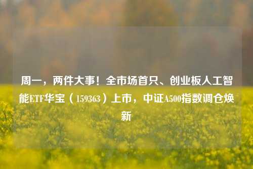 周一，两件大事！全市场首只、创业板人工智能ETF华宝（159363）上市，中证A500指数调仓焕新