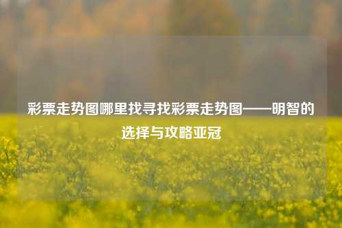 彩票走势图哪里找寻找彩票走势图——明智的选择与攻略亚冠