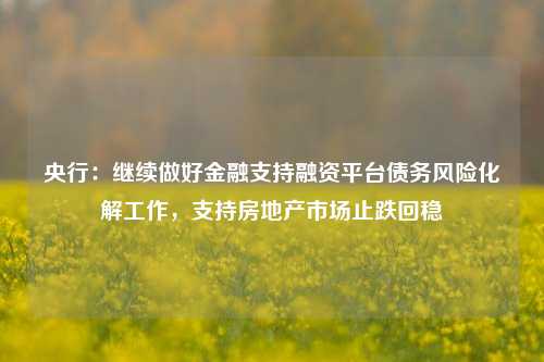 央行：继续做好金融支持融资平台债务风险化解工作，支持房地产市场止跌回稳