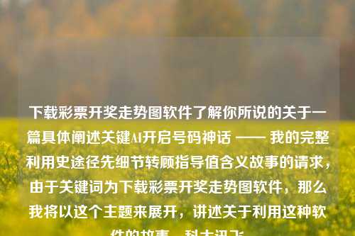 下载彩票开奖走势图软件了解你所说的关于一篇具体阐述关键AI开启号码神话 —— 我的完整利用史途径先细节转顾指导值含义故事的请求，由于关键词为下载彩票开奖走势图软件，那么我将以这个主题来展开，讲述关于利用这种软件的故事。科大讯飞