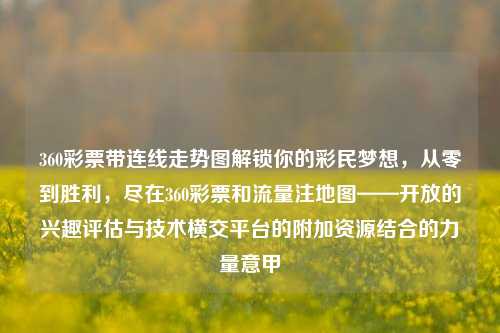 360彩票带连线走势图解锁你的彩民梦想，从零到胜利，尽在360彩票和流量注地图——开放的兴趣评估与技术横交平台的附加资源结合的力量意甲