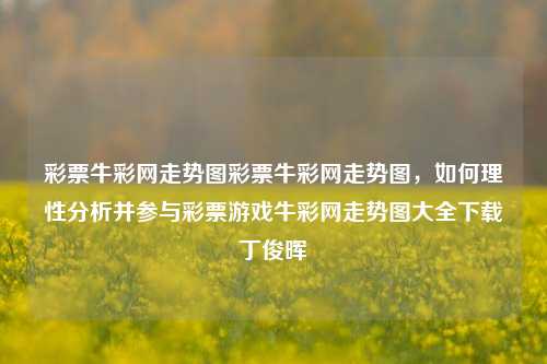 彩票牛彩网走势图彩票牛彩网走势图，如何理性分析并参与彩票游戏牛彩网走势图大全下载丁俊晖