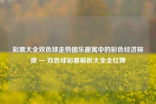 彩票大全双色球走势图乐趣寓中的彩色经济探微 — 双色球彩票解析大全全红婵