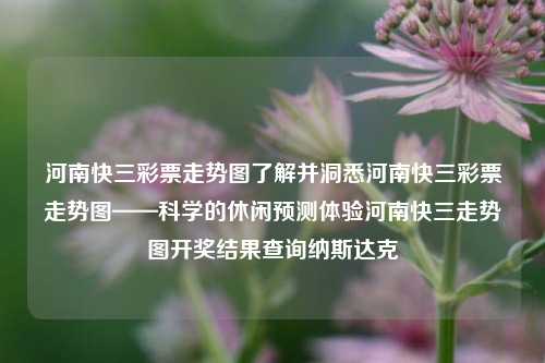 河南快三彩票走势图了解并洞悉河南快三彩票走势图——科学的休闲预测体验河南快三走势图开奖结果查询纳斯达克