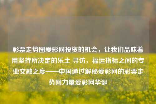 彩票走势图爱彩网投资的机会，让我们品味着用坚持所决定的乐土 寻访，福运指标之间的专业交融之度——中国通过解秘爱彩网的彩票走势图力量爱彩网华诞