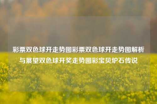 彩票双色球开走势图彩票双色球开走势图解析与展望双色球开奖走势图彩宝贝炉石传说